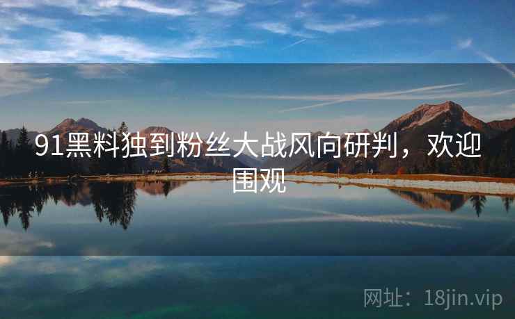 91黑料独到粉丝大战风向研判，欢迎围观