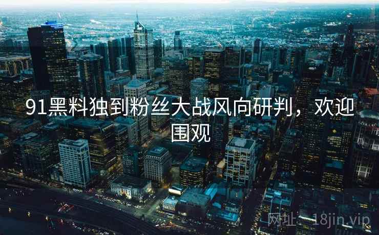 91黑料独到粉丝大战风向研判，欢迎围观