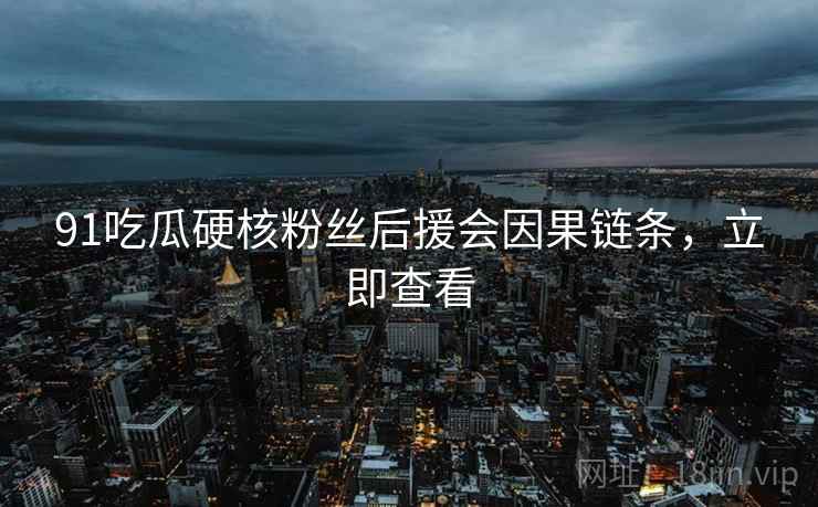 91吃瓜硬核粉丝后援会因果链条，立即查看