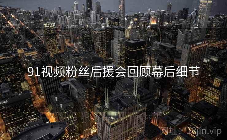 91视频粉丝后援会回顾幕后细节