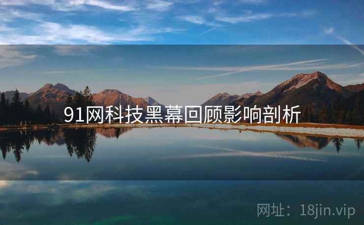 91网科技黑幕回顾影响剖析