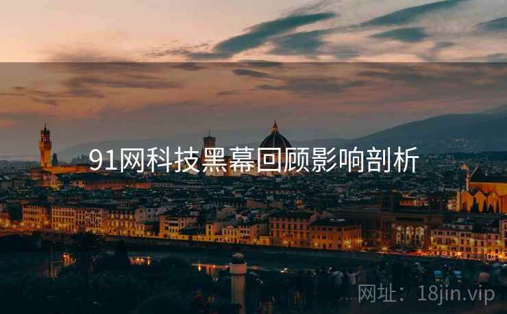 91网科技黑幕回顾影响剖析