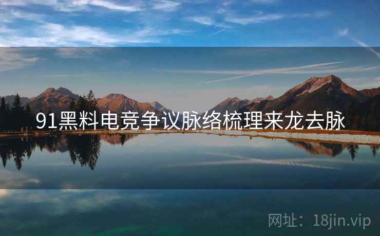 91黑料电竞争议脉络梳理来龙去脉