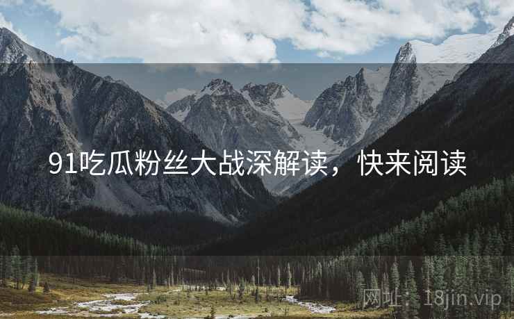 91吃瓜粉丝大战深解读，快来阅读