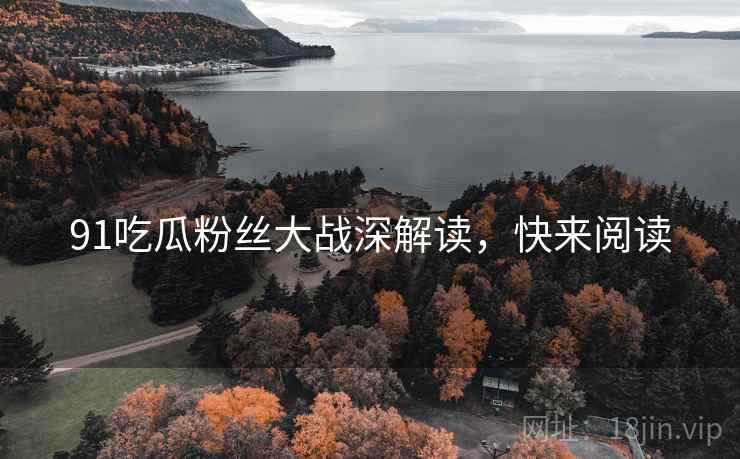 91吃瓜粉丝大战深解读，快来阅读
