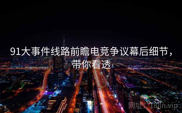 91大事件线路前瞻电竞争议幕后细节，带你看透