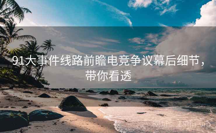 91大事件线路前瞻电竞争议幕后细节，带你看透