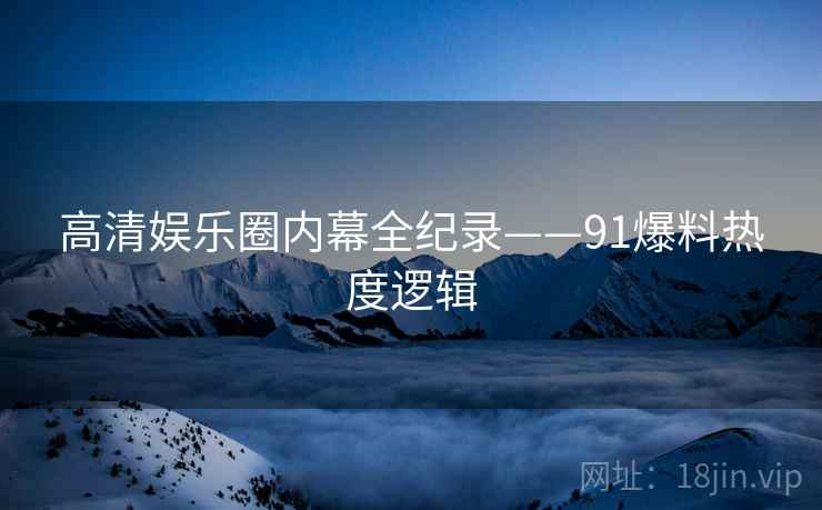 高清娱乐圈内幕全纪录——91爆料热度逻辑