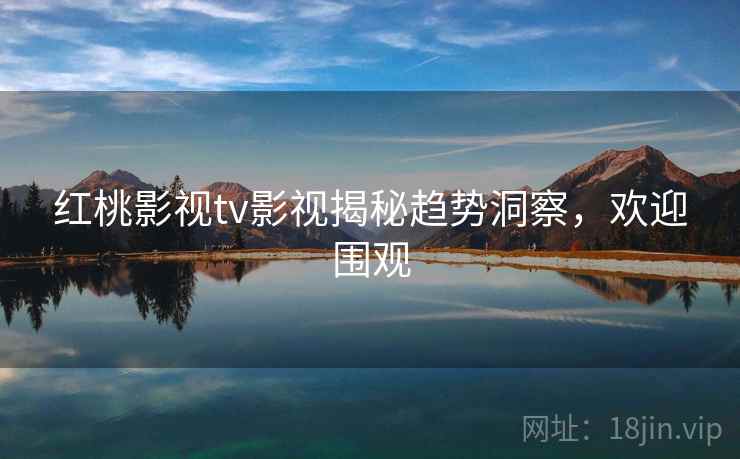 红桃影视tv影视揭秘趋势洞察，欢迎围观