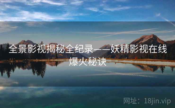 全景影视揭秘全纪录——妖精影视在线爆火秘诀
