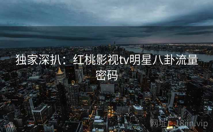 独家深扒：红桃影视tv明星八卦流量密码