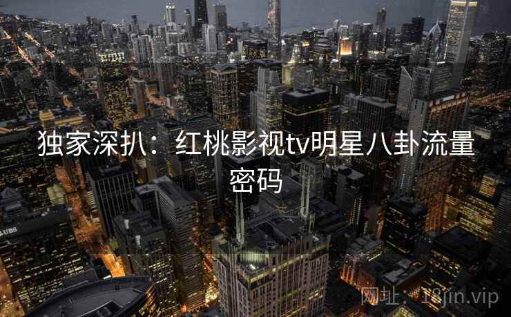 独家深扒：红桃影视tv明星八卦流量密码
