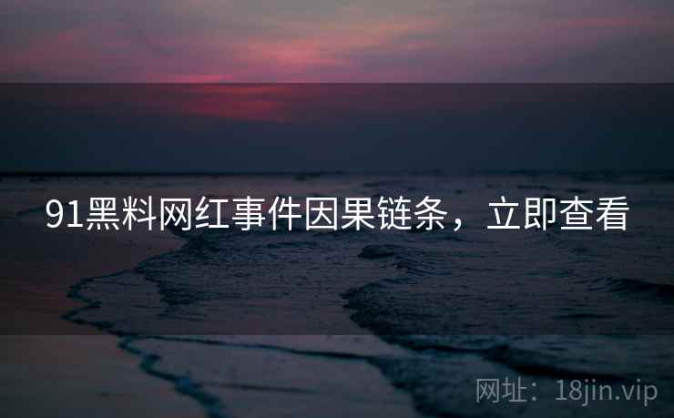 91黑料网红事件因果链条，立即查看