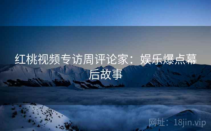 红桃视频专访周评论家：娱乐爆点幕后故事