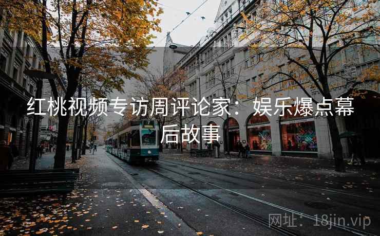 红桃视频专访周评论家：娱乐爆点幕后故事