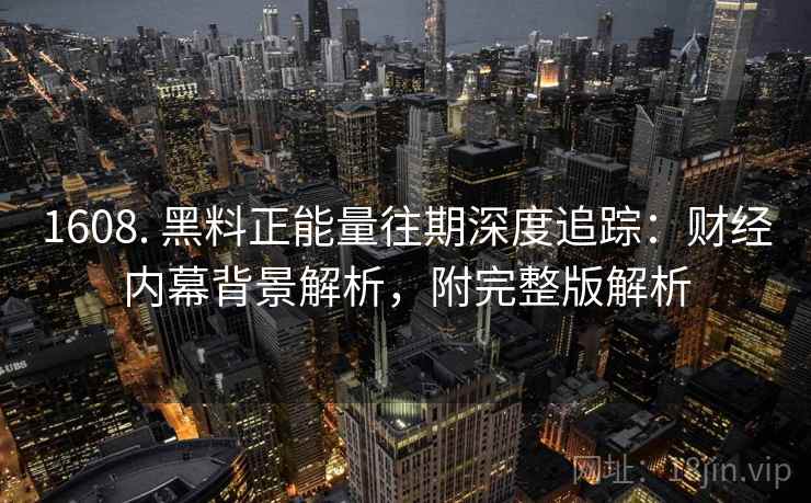 1608. 黑料正能量往期深度追踪:财经内幕背景解析,附完整版解析