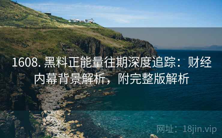 1608. 黑料正能量往期深度追踪：财经内幕背景解析，附完整版解析