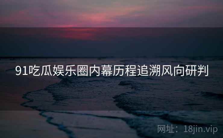 91吃瓜娱乐圈内幕历程追溯风向研判