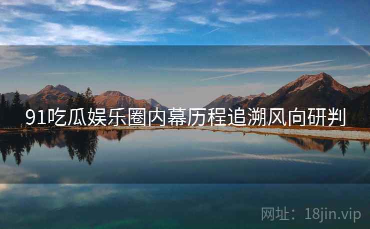 91吃瓜娱乐圈内幕历程追溯风向研判
