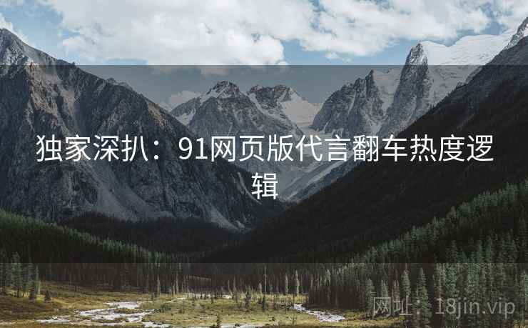 独家深扒：91网页版代言翻车热度逻辑