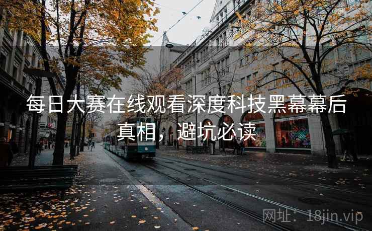 每日大赛在线观看深度科技黑幕幕后真相，避坑必读