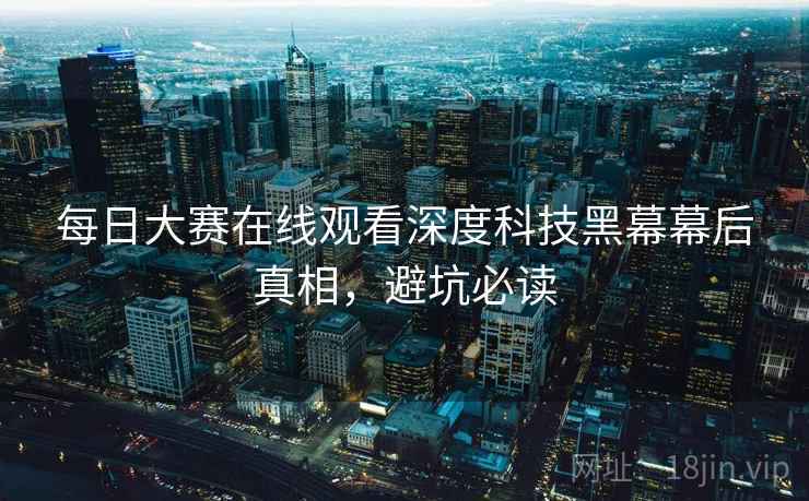 每日大赛在线观看深度科技黑幕幕后真相,避坑必读