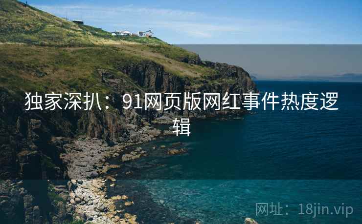 独家深扒：91网页版网红事件热度逻辑