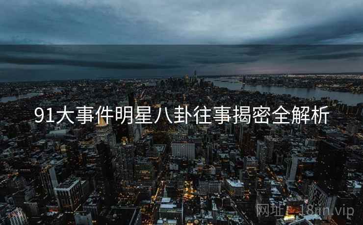 91大事件明星八卦往事揭密全解析