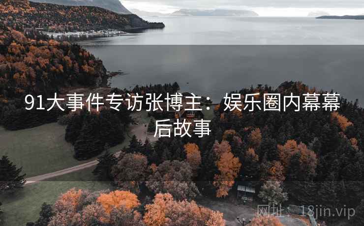 91大事件专访张博主：娱乐圈内幕幕后故事