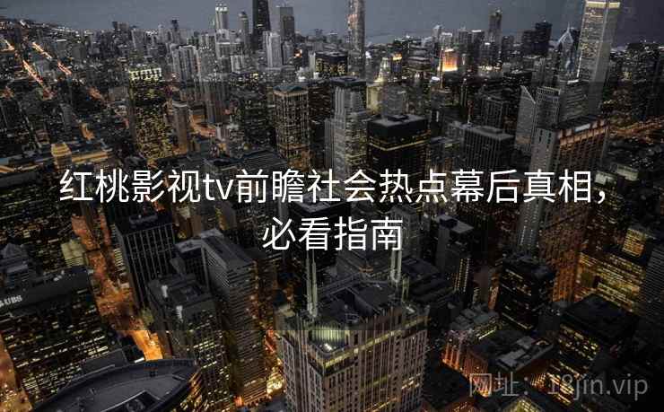 红桃影视tv前瞻社会热点幕后真相,必看指南