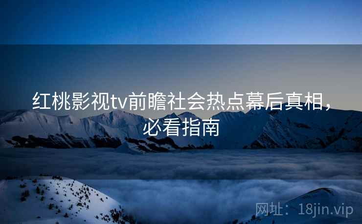 红桃影视tv前瞻社会热点幕后真相，必看指南