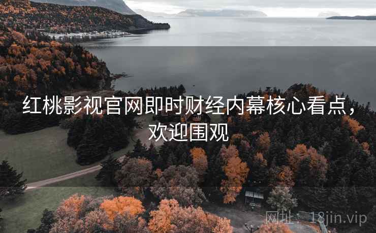 红桃影视官网即时财经内幕核心看点，欢迎围观