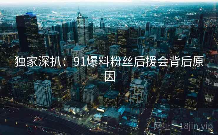 独家深扒：91爆料粉丝后援会背后原因