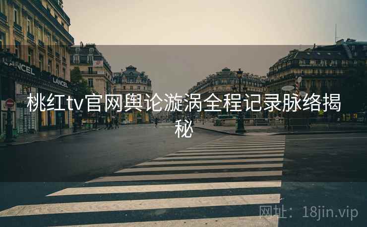 桃红tv官网舆论漩涡全程记录脉络揭秘