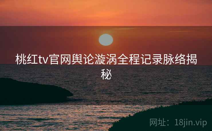 桃红tv官网舆论漩涡全程记录脉络揭秘