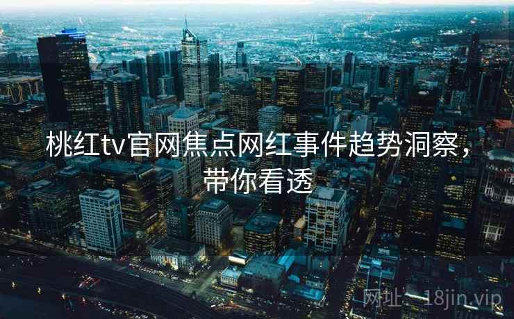 桃红tv官网焦点网红事件趋势洞察，带你看透