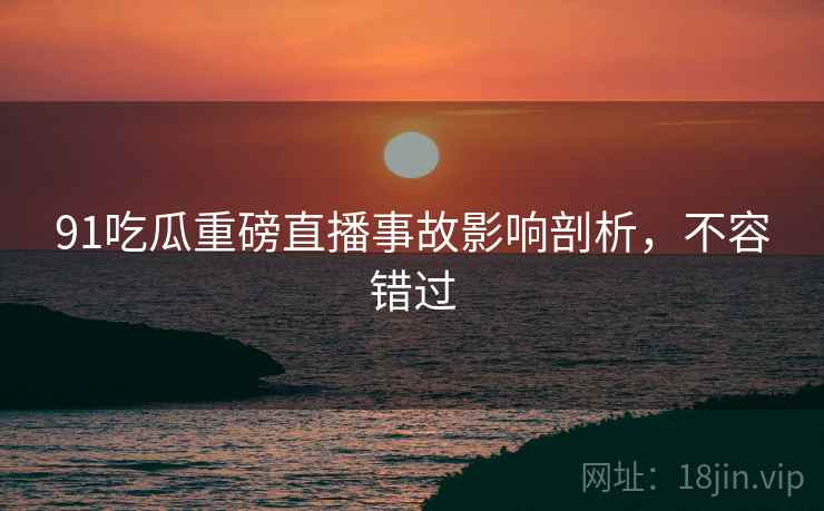 91吃瓜重磅直播事故影响剖析，不容错过