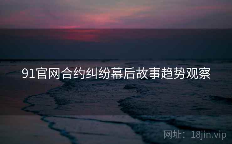 91官网合约纠纷幕后故事趋势观察