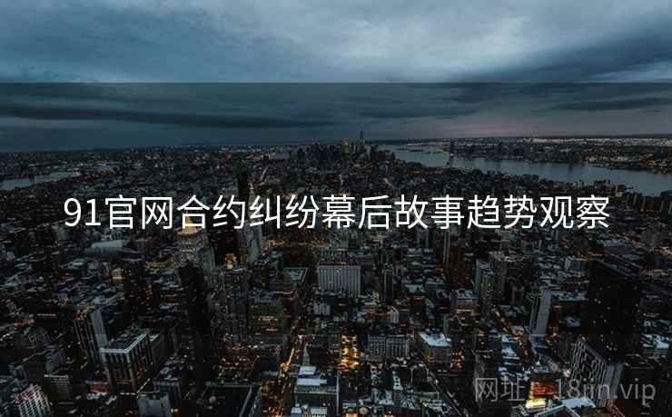 91官网合约纠纷幕后故事趋势观察