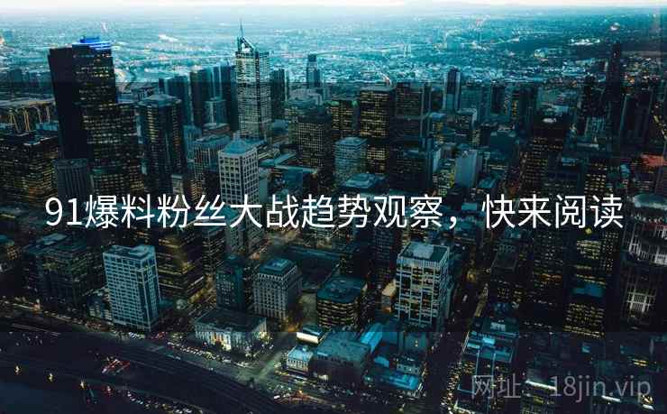 91爆料粉丝大战趋势观察，快来阅读