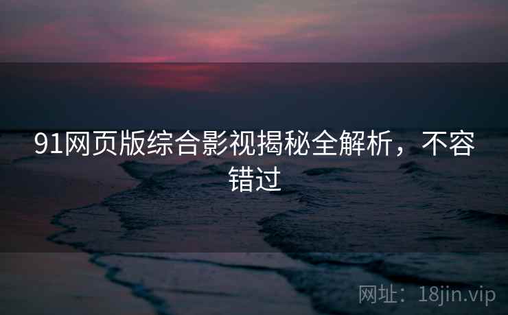 91网页版综合影视揭秘全解析，不容错过