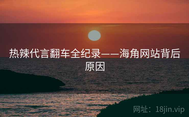 热辣代言翻车全纪录——海角网站背后原因
