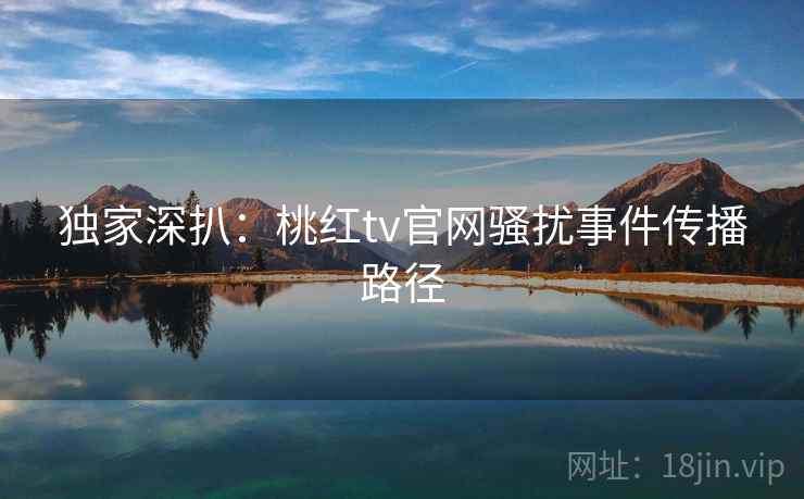 独家深扒：桃红tv官网骚扰事件传播路径