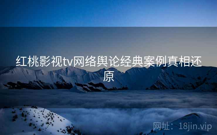 红桃影视tv网络舆论经典案例真相还原