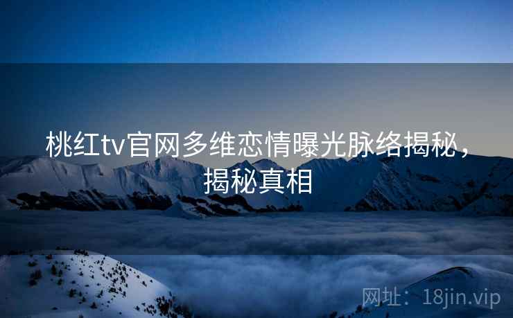 桃红tv官网多维恋情曝光脉络揭秘，揭秘真相