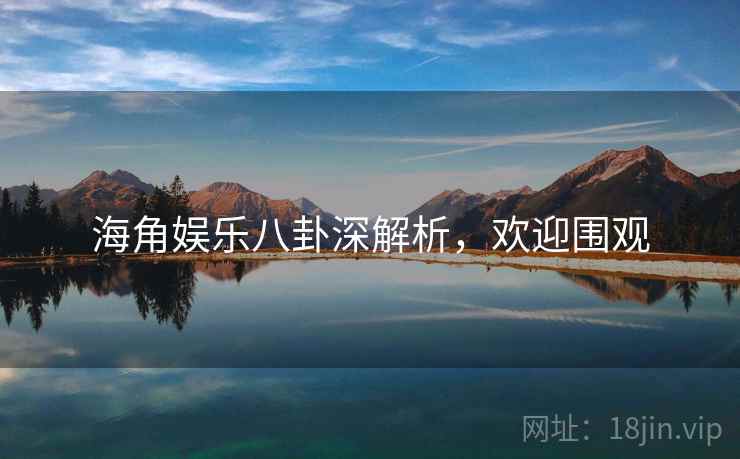 海角娱乐八卦深解析，欢迎围观