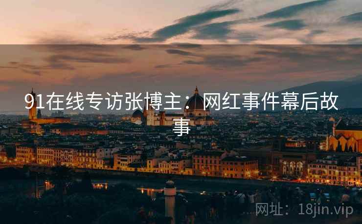 91在线专访张博主：网红事件幕后故事