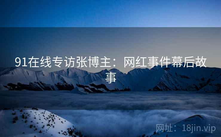 91在线专访张博主：网红事件幕后故事