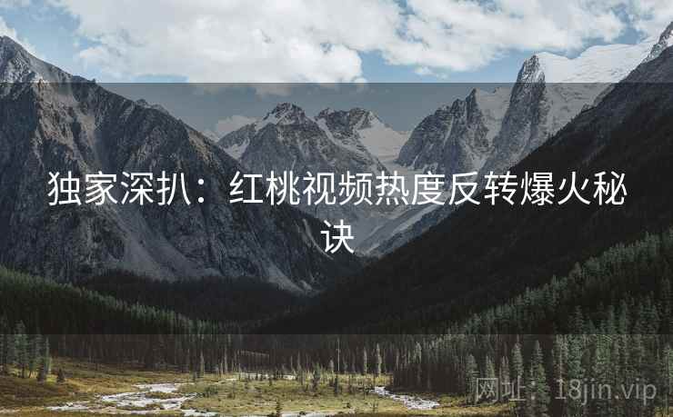 独家深扒:红桃视频热度反转爆火秘诀