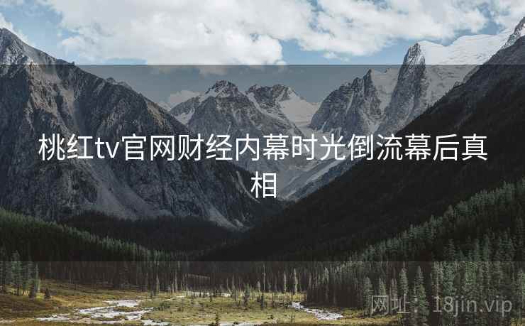 桃红tv官网财经内幕时光倒流幕后真相